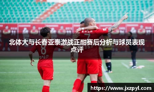 北体大与长春亚泰激战正酣赛后分析与球员表现点评