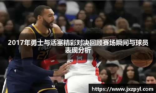 2017年勇士与活塞精彩对决回顾赛场瞬间与球员表现分析